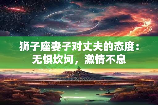 狮子座妻子对丈夫的态度：无惧坎坷，激情不息