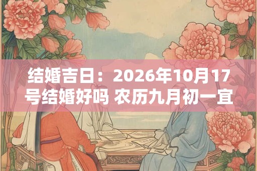 结婚吉日：2026年10月17号结婚好吗 农历九月初一宜嫁娶吗