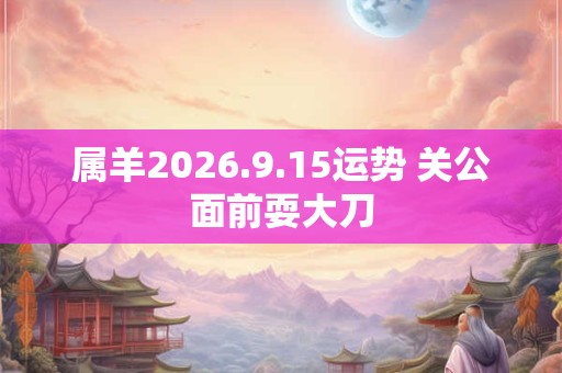 属羊2026.9.15运势 关公面前耍大刀