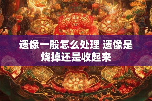 遗像一般怎么处理 遗像是烧掉还是收起来