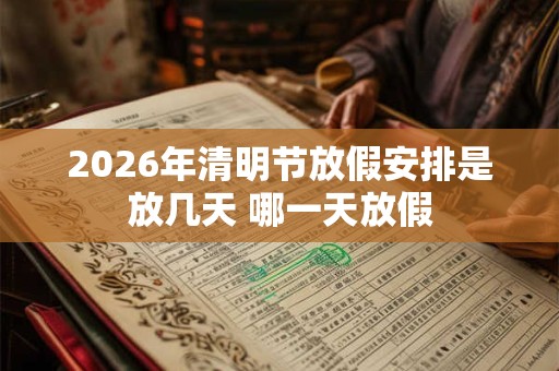 2026年清明节放假安排是放几天 哪一天放假