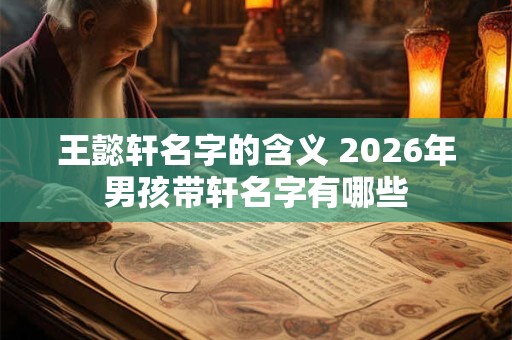 王懿轩名字的含义 2026年男孩带轩名字有哪些