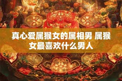 真心爱属猴女的属相男 属猴女最喜欢什么男人