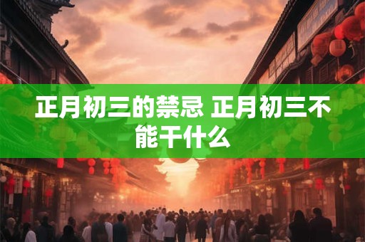 正月初三的禁忌 正月初三不能干什么