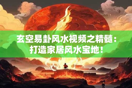 玄空易卦风水视频之精髓：打造家居风水宝地！