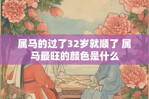 属马的过了32岁就顺了 属马最旺的颜色是什么