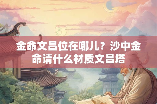 金命文昌位在哪儿？沙中金命请什么材质文昌塔