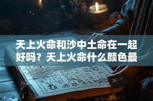 天上火命和沙中土命在一起好吗？天上火命什么颜色最旺？