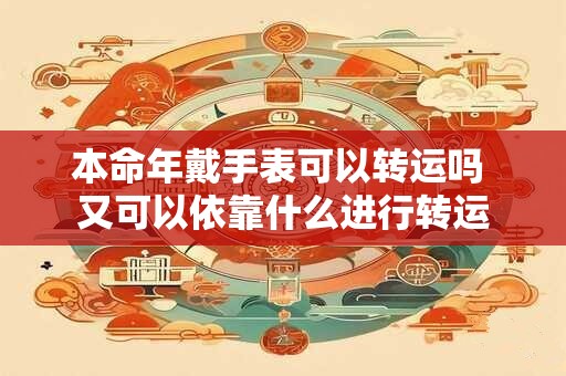 本命年戴手表可以转运吗 又可以依靠什么进行转运