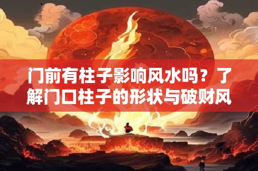 门前有柱子影响风水吗？了解门口柱子的形状与破财风水格局
