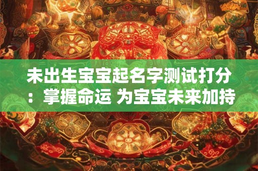 未出生宝宝起名字测试打分：掌握命运 为宝宝未来加持！