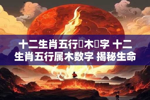 十二生肖五行屬木數字 十二生肖五行属木数字 揭秘生命之谜
