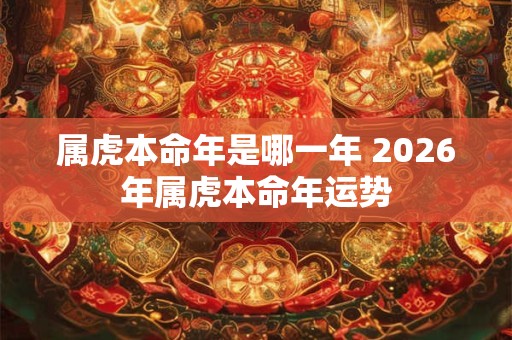 属虎本命年是哪一年 2026年属虎本命年运势