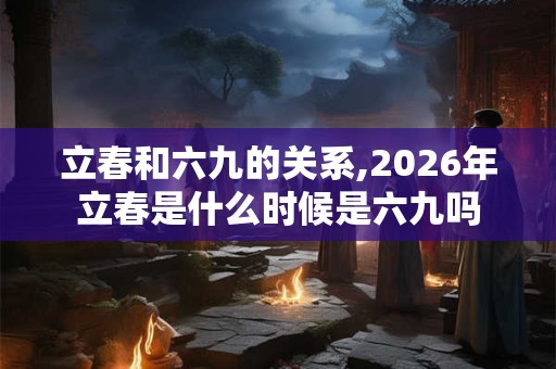 立春和六九的关系,2026年立春是什么时候是六九吗