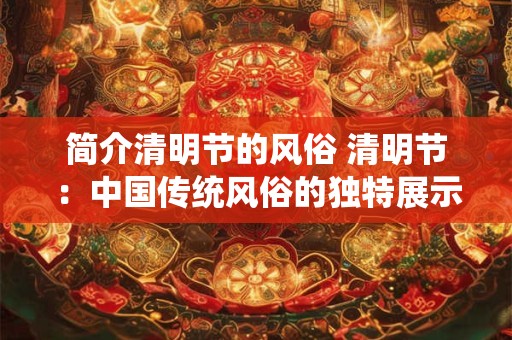 简介清明节的风俗 清明节：中国传统风俗的独特展示