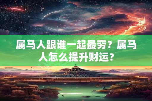 属马人跟谁一起最穷？属马人怎么提升财运？