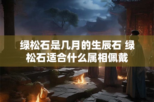 绿松石是几月的生辰石 绿松石适合什么属相佩戴