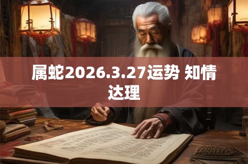 属蛇2026.3.27运势 知情达理