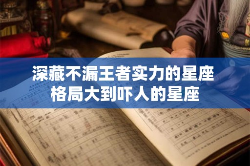 深藏不漏王者实力的星座 格局大到吓人的星座