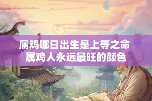 属鸡哪日出生是上等之命 属鸡人永远最旺的颜色