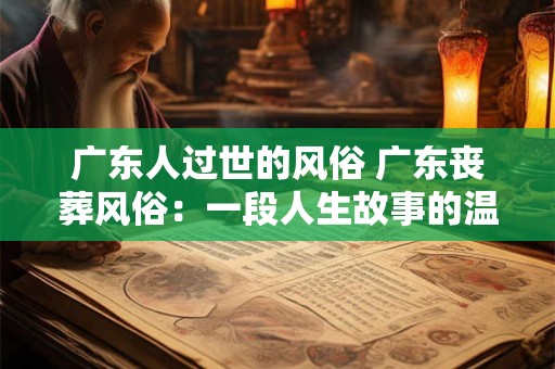 广东人过世的风俗 广东丧葬风俗：一段人生故事的温暖告别