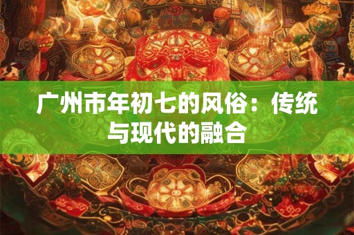 广州市年初七的风俗：传统与现代的融合