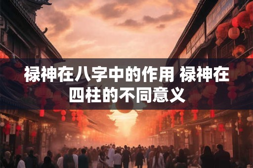 禄神在八字中的作用 禄神在四柱的不同意义