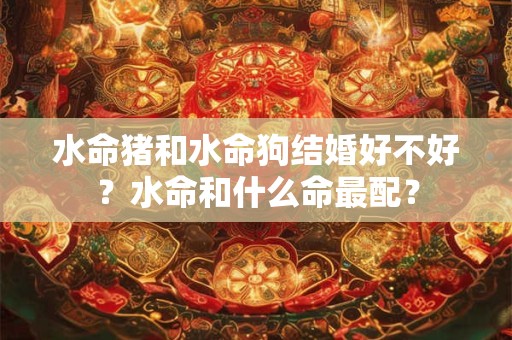 水命猪和水命狗结婚好不好？水命和什么命最配？