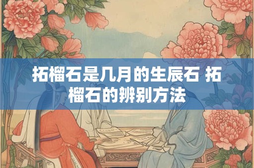 拓榴石是几月的生辰石 拓榴石的辨别方法