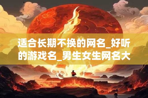 适合长期不换的网名_好听的游戏名_男生女生网名大全起名网