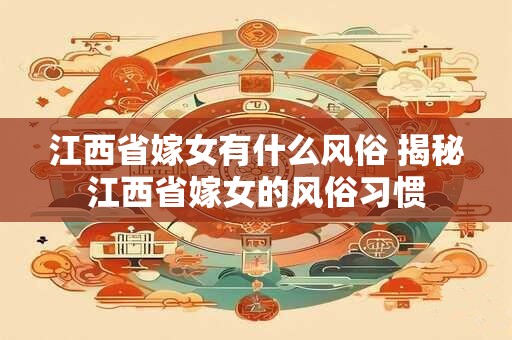 江西省嫁女有什么风俗 揭秘江西省嫁女的风俗习惯
