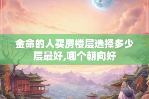 金命的人买房楼层选择多少层最好,哪个朝向好