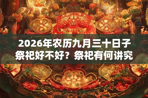 2026年农历九月三十日子祭祀好不好？祭祀有何讲究？