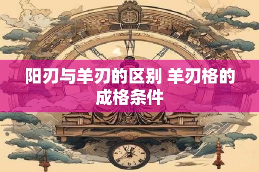 阳刃与羊刃的区别 羊刃格的成格条件