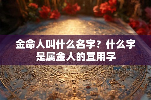 金命人叫什么名字？什么字是属金人的宜用字