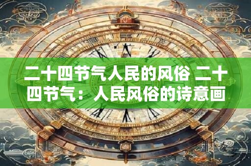 二十四节气人民的风俗 二十四节气：人民风俗的诗意画卷