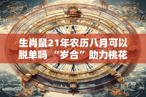 生肖鼠21年农历八月可以脱单吗 “岁合”助力桃花旺盛