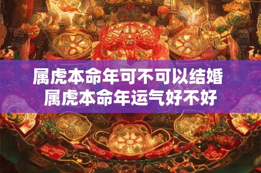 属虎本命年可不可以结婚 属虎本命年运气好不好