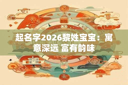 起名字2026黎姓宝宝：寓意深远 富有韵味