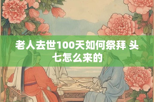 老人去世100天如何祭拜 头七怎么来的