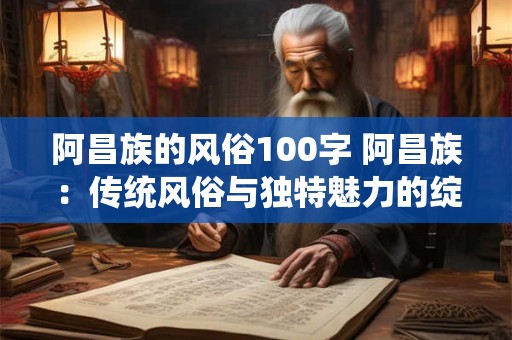 阿昌族的风俗100字 阿昌族：传统风俗与独特魅力的绽放