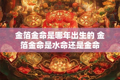 金箔金命是哪年出生的 金箔金命是水命还是金命