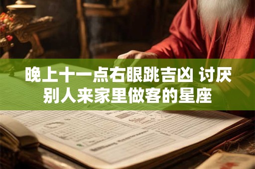 晚上十一点右眼跳吉凶 讨厌别人来家里做客的星座