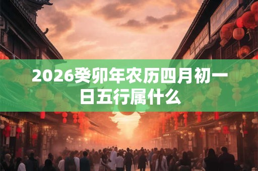 2026癸卯年农历四月初一日五行属什么