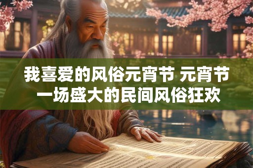 我喜爱的风俗元宵节 元宵节 一场盛大的民间风俗狂欢！