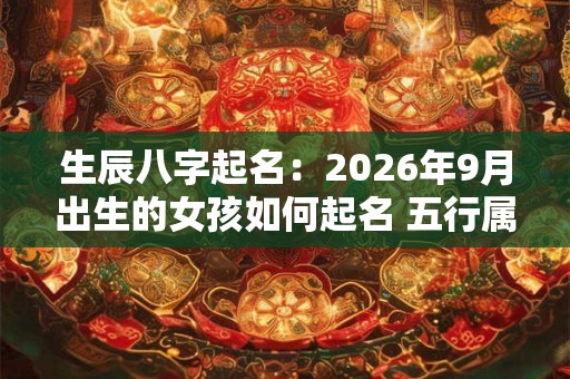 生辰八字起名：2026年9月出生的女孩如何起名 五行属什么