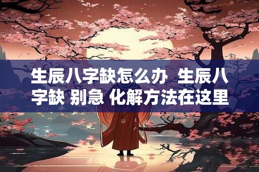 生辰八字缺怎么办  生辰八字缺 别急 化解方法在这里！