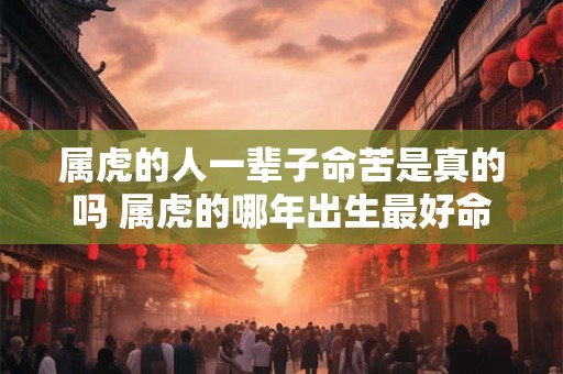 属虎的人一辈子命苦是真的吗 属虎的哪年出生最好命