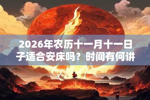2026年农历十一月十一日子适合安床吗？时间有何讲究？