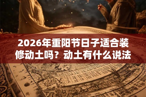 2026年重阳节日子适合装修动土吗？动土有什么说法？